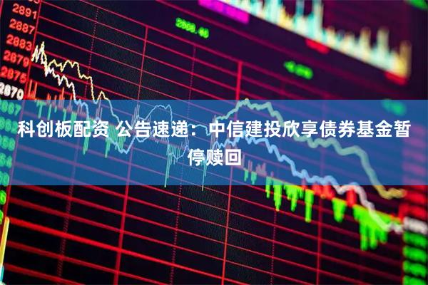 科创板配资 公告速递：中信建投欣享债券基金暂停赎回