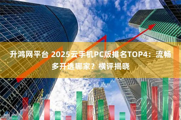 升鸿网平台 2025云手机PC版排名TOP4：流畅多开选哪家？横评揭晓