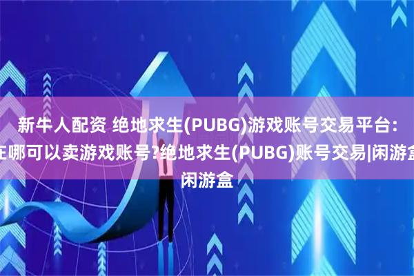 新牛人配资 绝地求生(PUBG)游戏账号交易平台:在哪可以卖游戏账号?绝地求生(PUBG)账号交易|闲游盒