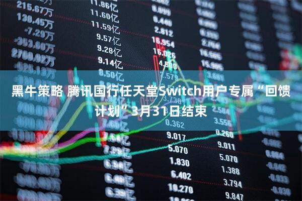 黑牛策略 腾讯国行任天堂Switch用户专属“回馈计划”3月31日结束